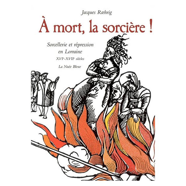 À mort, la sorcière!: sorcellerie et répression en Lorraine, XVIe-XVIIe siècles