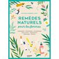 Remèdes naturels pour les femmes : homéopathie, phytothérapie, aromathérapie, élixirs floraux, oligoéléments, réflexologie, nutrition