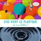 D'où vient le plastique de mon ballon ? : et que devient le plastique quand il est jeté ?