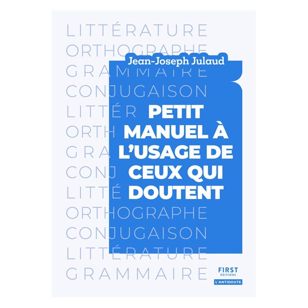 Petit manuel à l'usage de ceux qui doutent : littérature, orthographe, grammaire, conjugaison : l'antidoute, tout ce qu'il faut savoir sur la langue française et la littérature