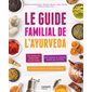 Le guide familial de l'ayurveda : les pratiques expliquées en pas à pas, 350 recettes et conseils classés par troubles, 60 aliments, épices et plantes détaillées