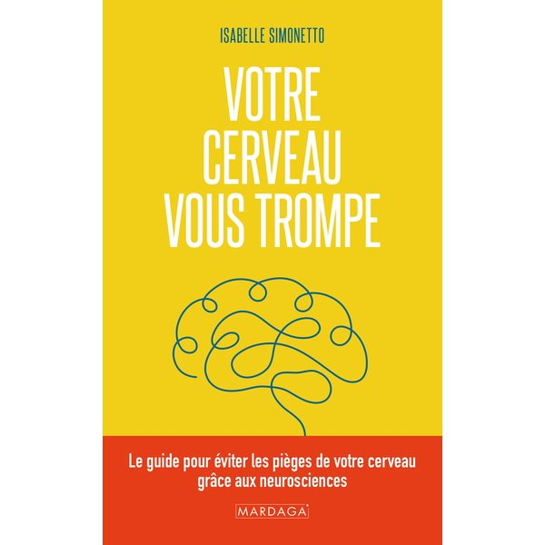 Votre cerveau vous trompe : le guide pour éviter les pièges de votre cerveau grâce aux neurosciences