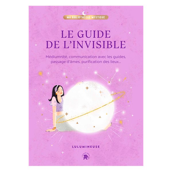 Le guide de l'invisible : médiumnité, communication avec les guides, passage d'âmes, purification des lieux, libération de mémoires...
