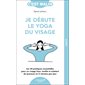 Je débute le yoga du visage : les 34 pratiques essentielles pour un visage lisse, tonifié et éclatant de jeunesse en 5 minutes par jour