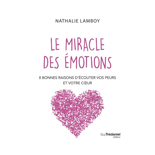 Le miracle des émotions : 8 bonnes raisons d'écouter vos peurs et votre coeur