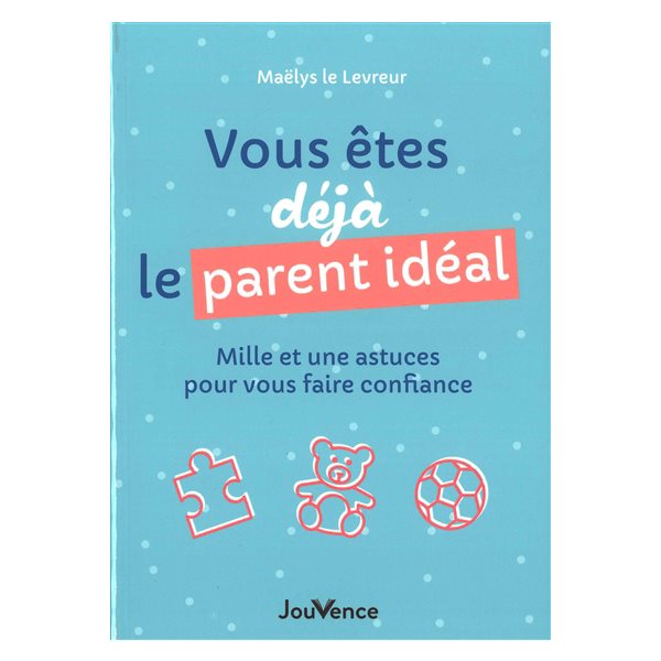 Vous êtes déjà le parent idéal : mille et une astuces pour vous faire confiance