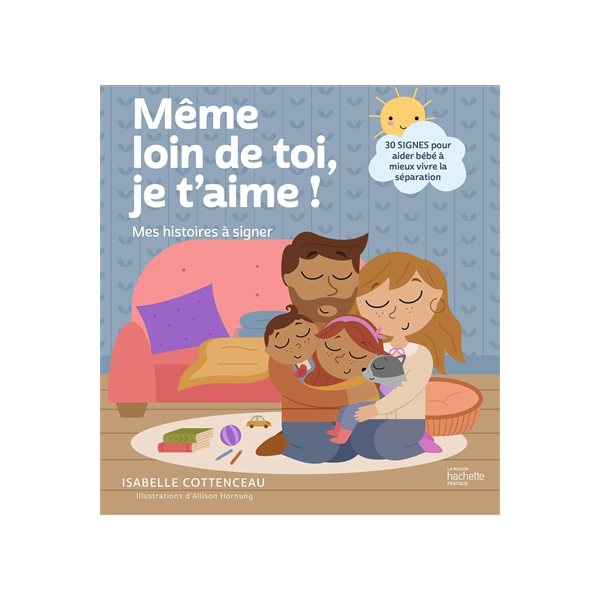 Même loin de toi, je t'aime ! : mes histoires à signer : 30 signes pour aider bébé à mieux vivre la séparation