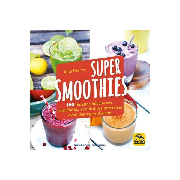 Super smoothies : 100 recettes délicieuses, stimulantes et nutritives préparées avec des superaliments