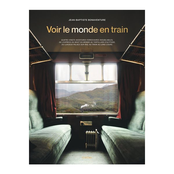 Voir le monde en train : quatre-vingts aventures ferroviaires inoubliables, de l'express du bout du monde au tortillard d'altitude, du luxueux palace sur rail au train au long cours