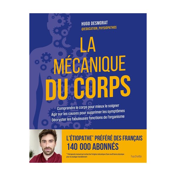 La mécanique du corps : comprendre le corps pour mieux le soigner, agir sur les causes pour supprimer les symptômes, décrypter les fabuleuses fonctions de l'organisme