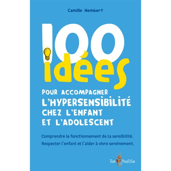 100 idées pour accompagner l'hypersensibilité chez l'enfant et l'adolescent : comprendre le fonctionnement de la sensibilité, respecter l'enfant et l'aider à vivre sereinement,