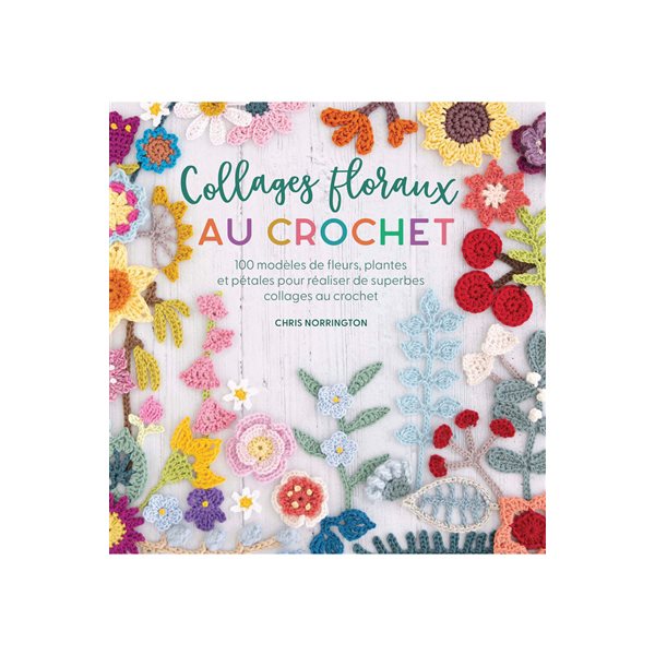 Collages floraux au crochet : 100 modèles de fleurs, plantes et pétales pour réaliser de superbes collages au crochet