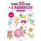 Peindre 50 fleurs à l'aquarelle : en 7 étapes pas-à-pas