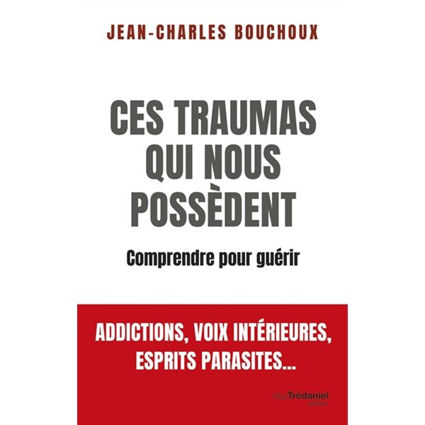 Ces traumas qui nous possèdent : comprendre pour guérir : addictions, voix intérieures, esprits parasites...